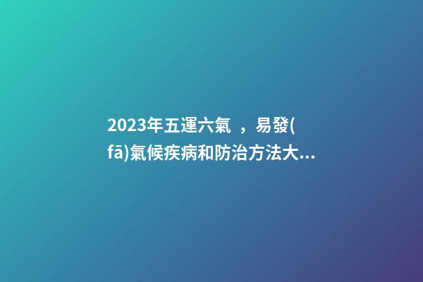 2023年五運六氣，易發(fā)氣候疾病和防治方法大全